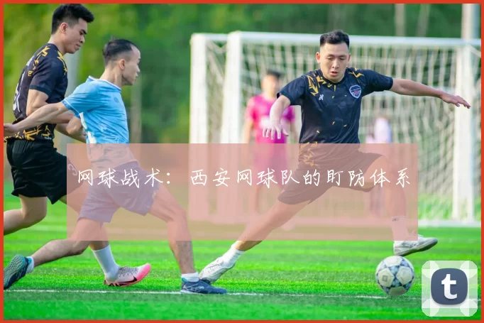 网球战术：西安网球队的盯防体系