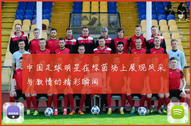 中国足球明星在绿茵场上展现风采与激情的精彩瞬间