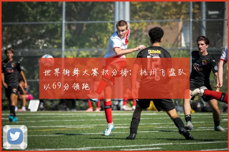 世界街舞大赛积分榜：杭州飞盘队以69分领跑