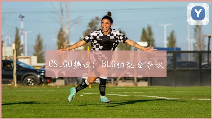 CS_GO热议：BLG的配合争议