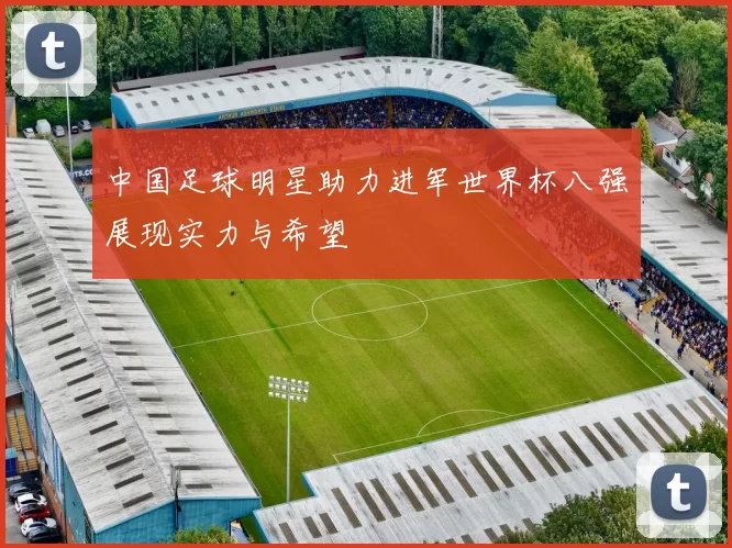 中国足球明星助力进军世界杯八强展现实力与希望