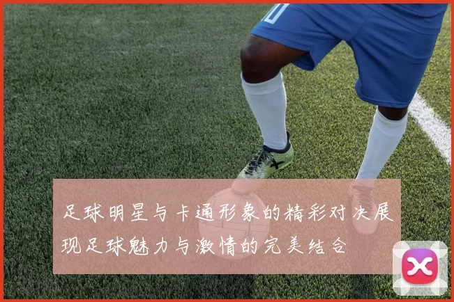 足球明星与卡通形象的精彩对决展现足球魅力与激情的完美结合