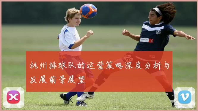 杭州排球队的运营策略深度分析与发展前景展望