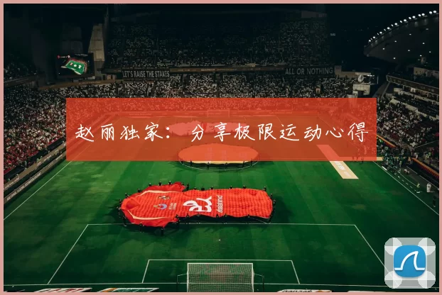 赵丽独家：分享极限运动心得