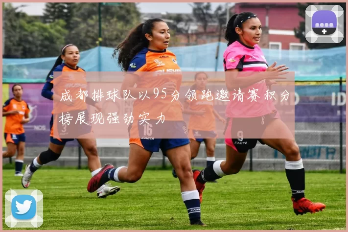 成都排球队以95分领跑邀请赛积分榜展现强劲实力