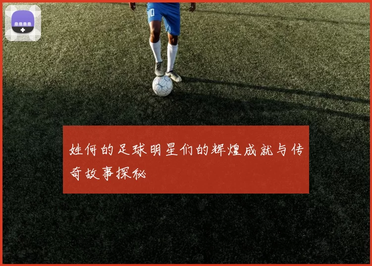 姓何的足球明星们的辉煌成就与传奇故事探秘