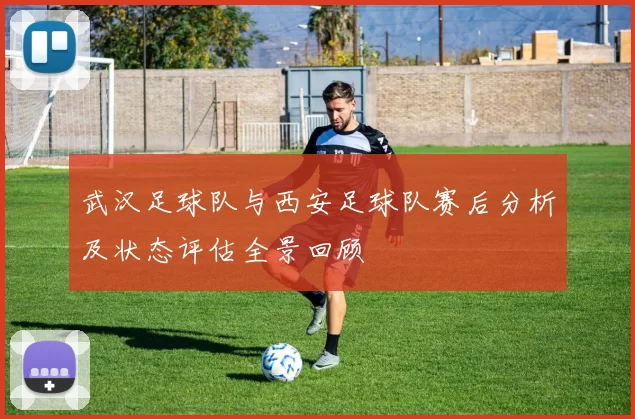 武汉足球队与西安足球队赛后分析及状态评估全景回顾