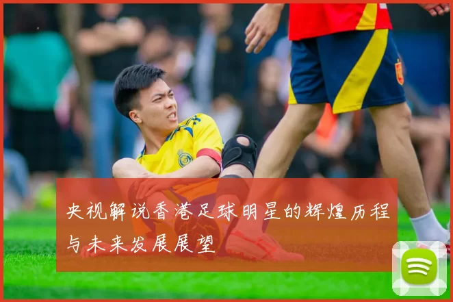央视解说香港足球明星的辉煌历程与未来发展展望