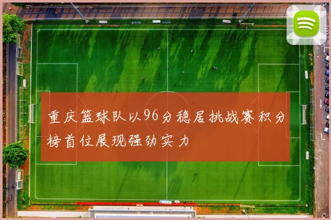 重庆篮球队以96分稳居挑战赛积分榜首位展现强劲实力