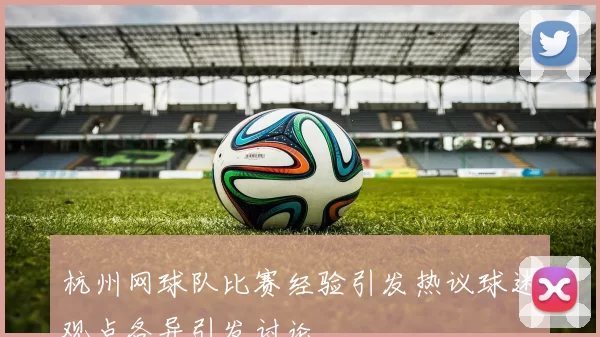 杭州网球队比赛经验引发热议球迷观点各异引发讨论