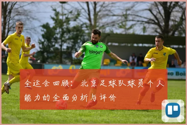 全运会回顾：北京足球队球员个人能力的全面分析与评价