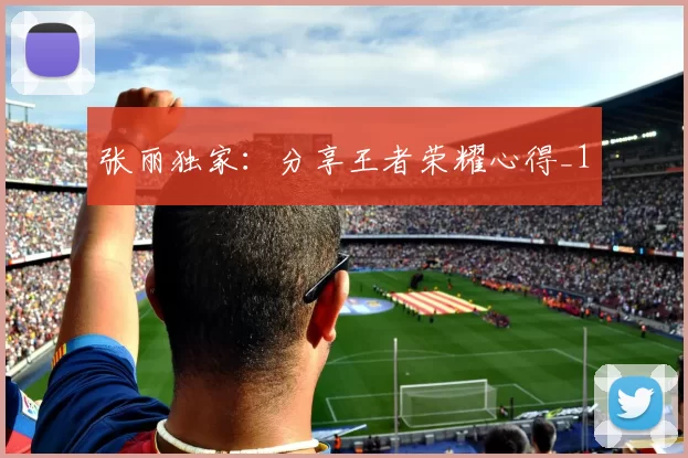 张丽独家：分享王者荣耀心得_1