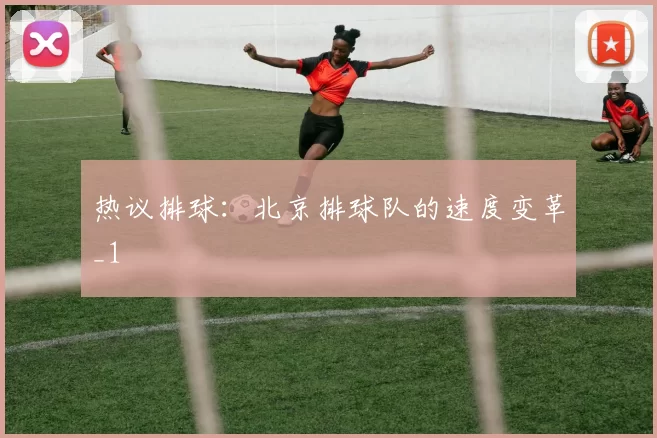 热议排球：北京排球队的速度变革_1