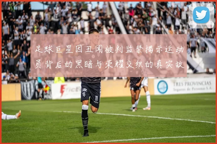 足球巨星因丑闻被判监禁揭示运动员背后的黑暗与荣耀交织的真实故事