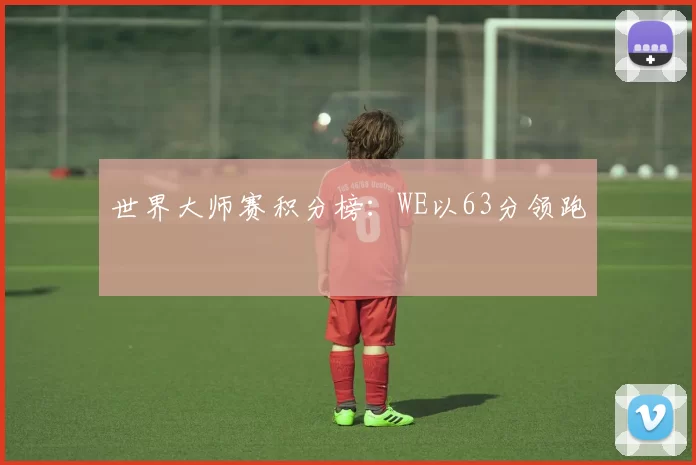世界大师赛积分榜：WE以63分领跑
